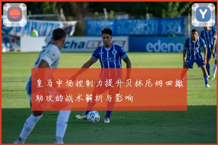 皇马中场控制力提升贝林厄姆回撤助攻的战术解析与影响